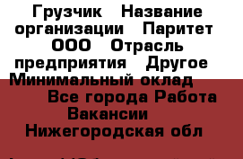 Грузчик › Название организации ­ Паритет, ООО › Отрасль предприятия ­ Другое › Минимальный оклад ­ 21 000 - Все города Работа » Вакансии   . Нижегородская обл.